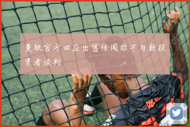 曼联官方回应出售传闻称不与新投资者谈判