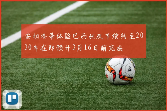 安切洛蒂体验巴西狂欢节续约至2030年在即预计3月16日前完成
