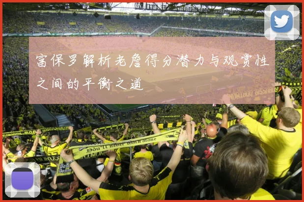 富保罗解析老詹得分潜力与观赏性之间的平衡之道
