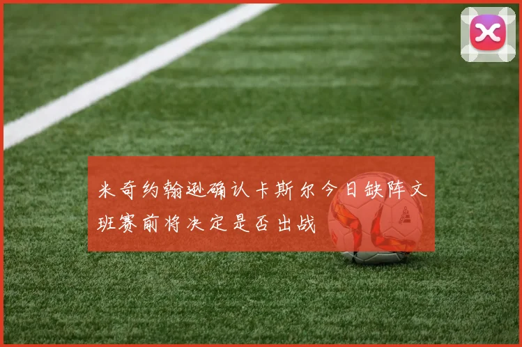 米奇约翰逊确认卡斯尔今日缺阵文班赛前将决定是否出战