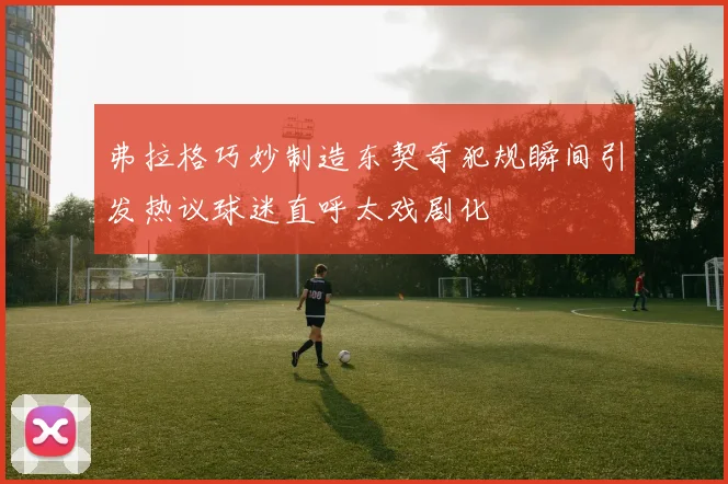 弗拉格巧妙制造东契奇犯规瞬间引发热议球迷直呼太戏剧化