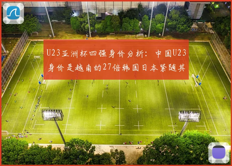 U23亚洲杯四强身价分析：中国U23身价是越南的27倍韩国日本紧随其后