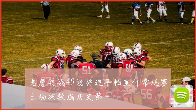 老詹再战49场将追平帕里什常规赛出场次数成历史第一