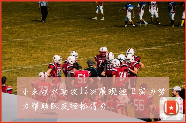 小米切尔助攻12次展现控卫实力努力帮助队友轻松得分