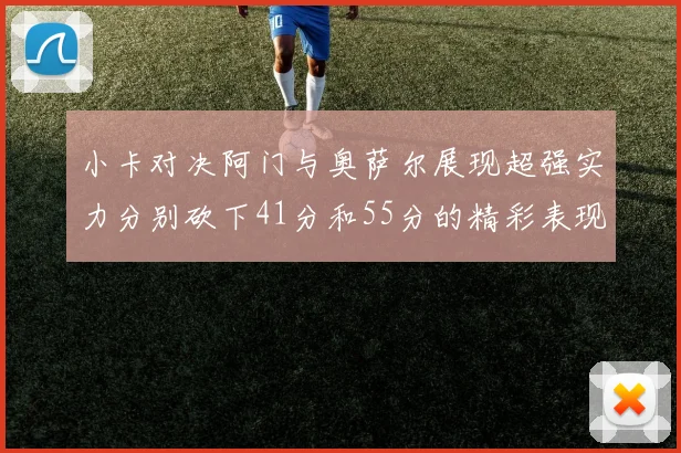小卡对决阿门与奥萨尔展现超强实力分别砍下41分和55分的精彩表现