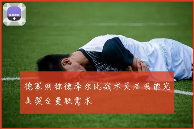 德塞利称德泽尔比战术灵活或能完美契合曼联需求