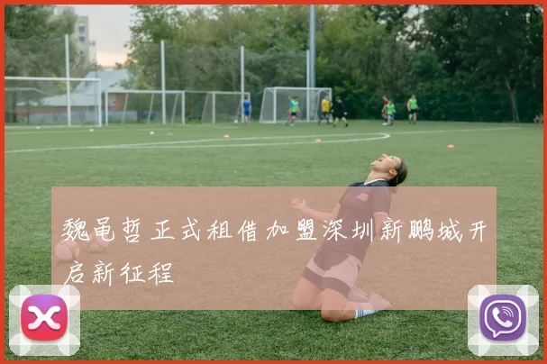 魏黾哲正式租借加盟深圳新鹏城开启新征程