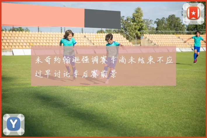 米奇约翰逊强调赛季尚未结束不应过早讨论季后赛前景