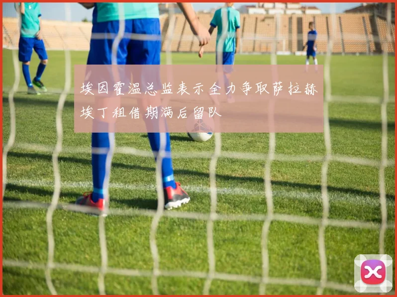 埃因霍温总监表示全力争取萨拉赫埃丁租借期满后留队