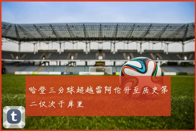 哈登三分球超越雷阿伦升至历史第二仅次于库里