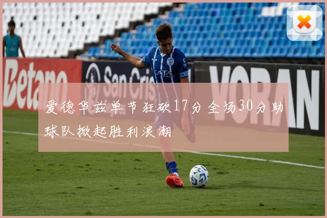 爱德华兹单节狂砍17分全场30分助球队掀起胜利浪潮