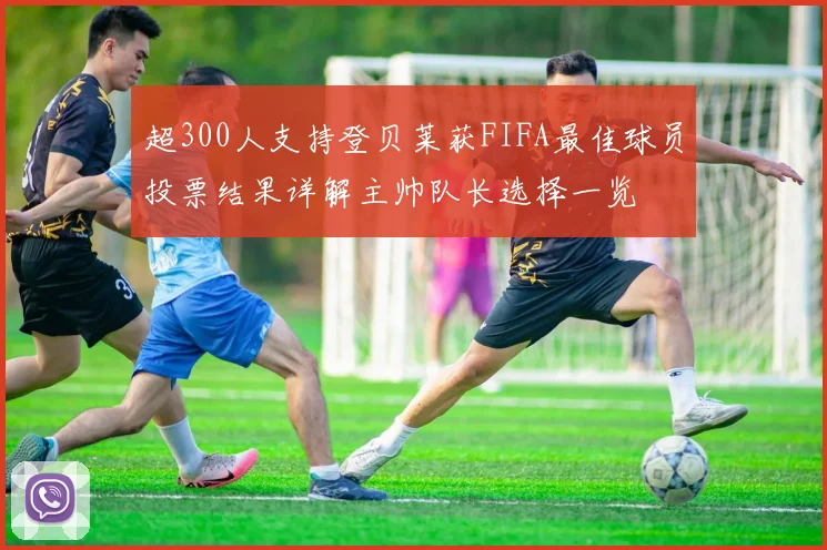 超300人支持登贝莱获FIFA最佳球员投票结果详解主帅队长选择一览