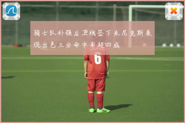 骑士队补强后卫线签下米尼克斯表现出色三分命中率超四成