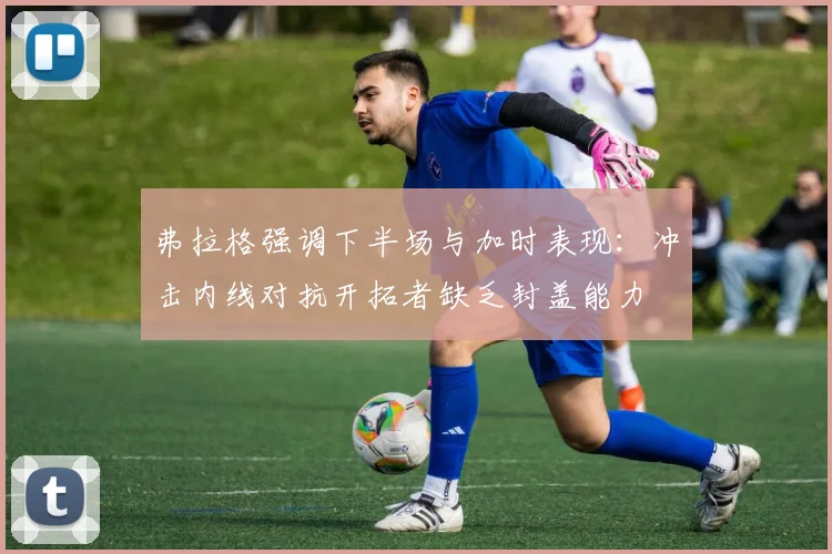 弗拉格强调下半场与加时表现：冲击内线对抗开拓者缺乏封盖能力