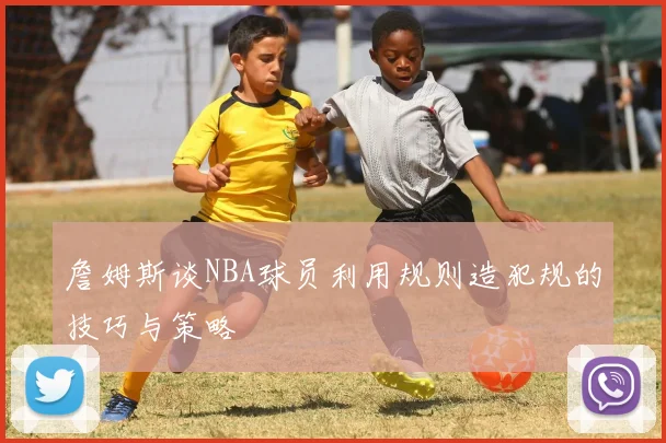 詹姆斯谈NBA球员利用规则造犯规的技巧与策略