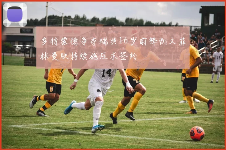 多特蒙德争夺瑞典16岁前锋凯文菲林曼联持续施压求签约