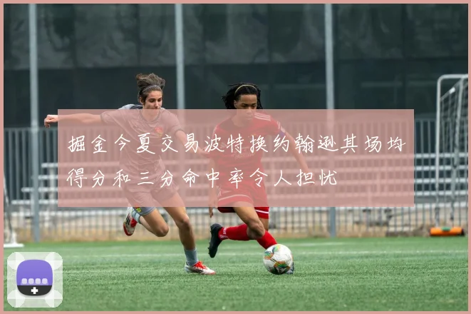 掘金今夏交易波特换约翰逊其场均得分和三分命中率令人担忧