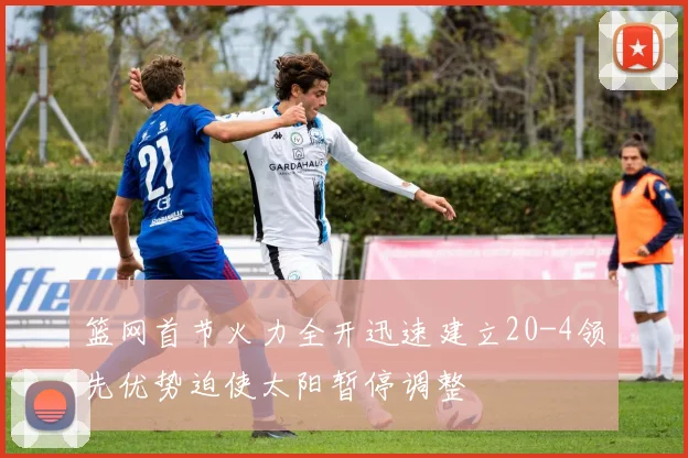 篮网首节火力全开迅速建立20-4领先优势迫使太阳暂停调整