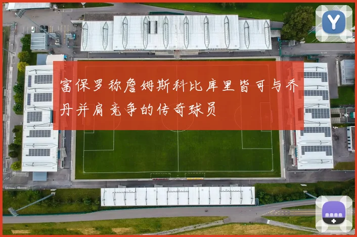 富保罗称詹姆斯科比库里皆可与乔丹并肩竞争的传奇球员