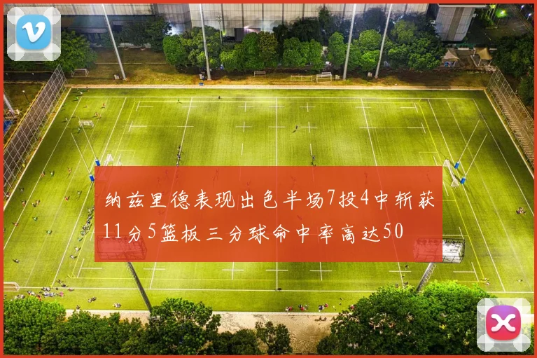 纳兹里德表现出色半场7投4中斩获11分5篮板三分球命中率高达50