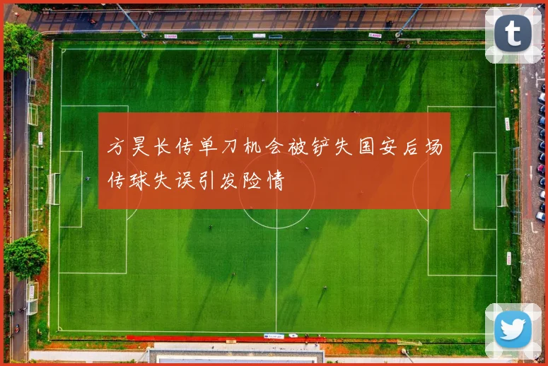 方昊长传单刀机会被铲失国安后场传球失误引发险情