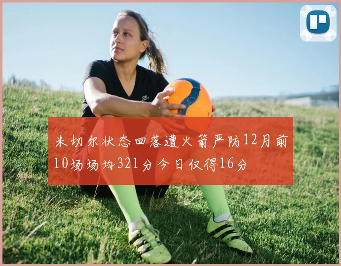 米切尔状态回落遭火箭严防12月前10场场均321分今日仅得16分