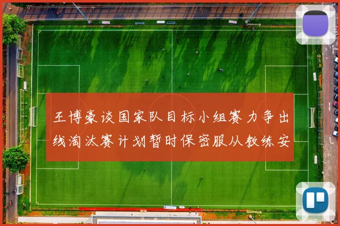 王博豪谈国家队目标小组赛力争出线淘汰赛计划暂时保密服从教练安排