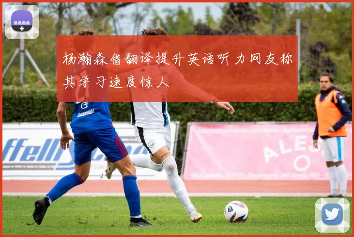 杨瀚森借翻译提升英语听力网友称其学习速度惊人