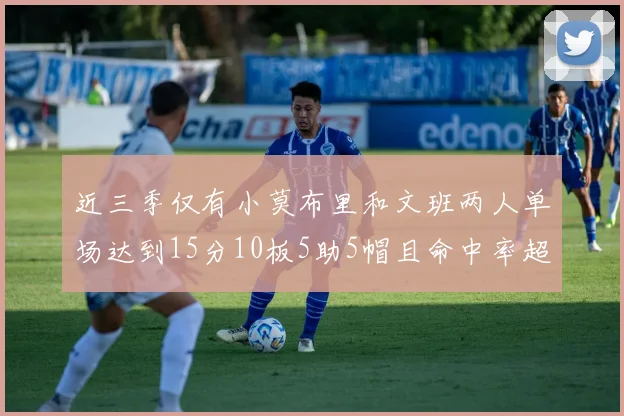 近三季仅有小莫布里和文班两人单场达到15分10板5助5帽且命中率超过70